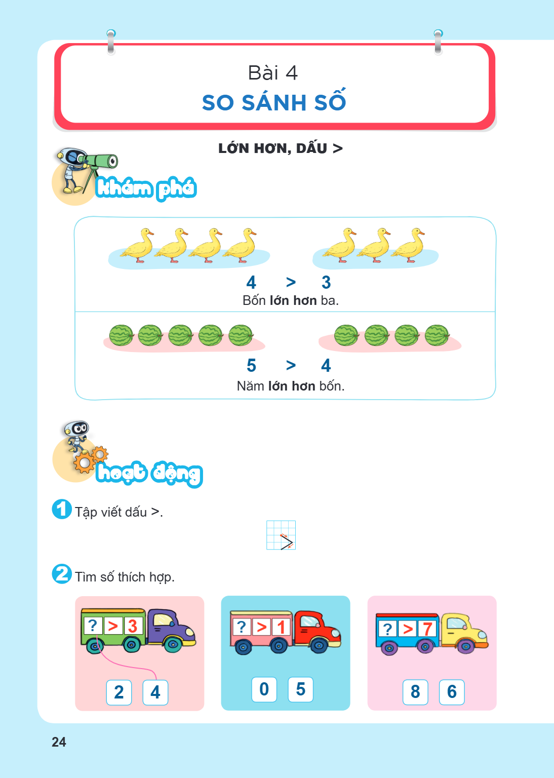 Bài 4. So sánh số LỚN HƠN, DẤU > Khám phá $4 > 3$ Bốn lớn hơn ba. $5 > 4$ Năm lớn hơn bốn. Hoạt động 1 Tập viết dấu $>$. 2 Tìm số thích hợp.