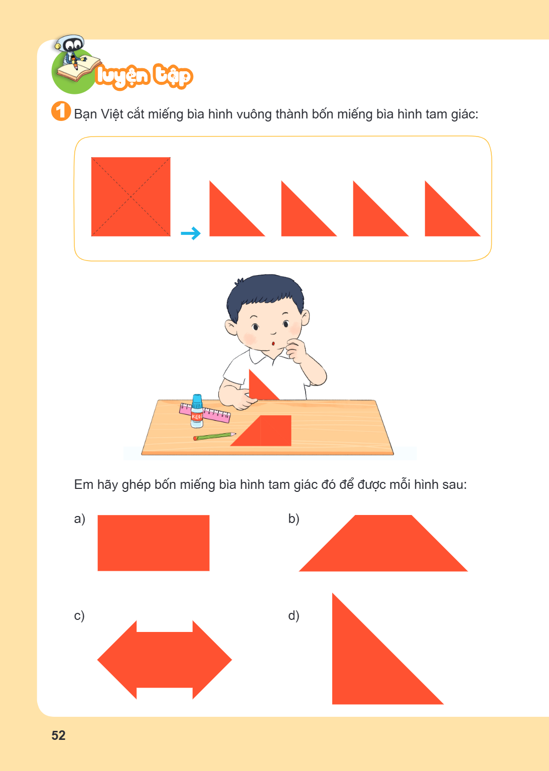 Luyện tập 1 Bạn Việt cắt miếng bìa hình vuông thành bốn miếng bìa hình tam giác: Em hãy ghép bốn miếng bìa hình tam giác đó để được mỗi hình sau: a) b) c) d)