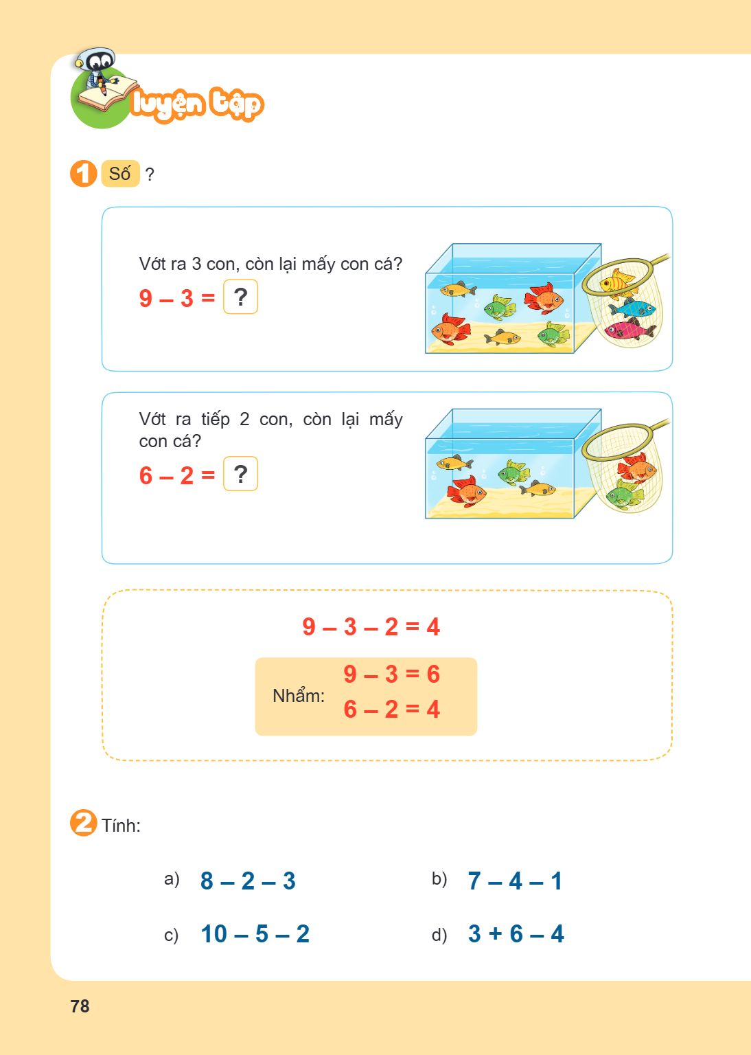 LUYỆN TẬP 1. Số ? Vớt ra 3 con, còn lại mấy con cá? $9 - 3 = \boxed{?}$ Vớt ra tiếp 2 con, còn lại mấy con cá? $6 - 2 = \boxed{?}$ $9 - 3 - 2 = 4$ Nhẩm: $9 - 3 