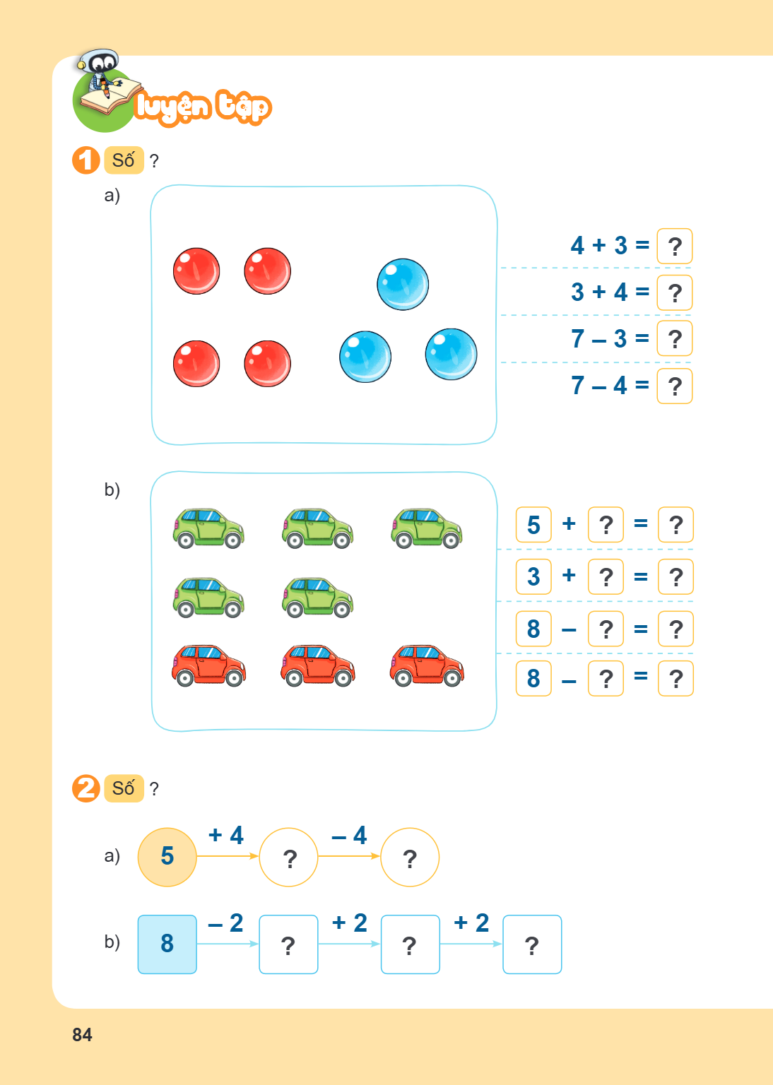 LUYỆN TẬP 1 Số ? a) $4 + 3 = ?$ $3 + 4 = ?$ $7 - 3 = ?$ $7 - 4 = ?$ b) $5 + ? = ?$ $3 + ? = ?$ $8 - ? = ?$ $8 - ? = ?$ 2 Số ? a) $5 \xrightarrow{+4} ? \xrightar
