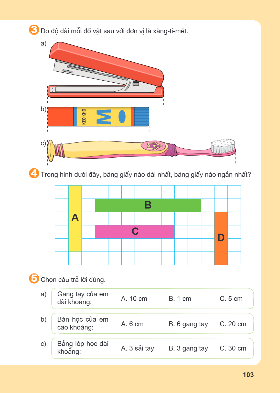 3. Đo độ dài mỗi đồ vật sau với đơn vị là xăng-ti-mét. a) b) c) 4. Trong hình dưới đây, băng giấy nào dài nhất, băng giấy nào ngắn nhất? 5. Chọn câu trả lời đún