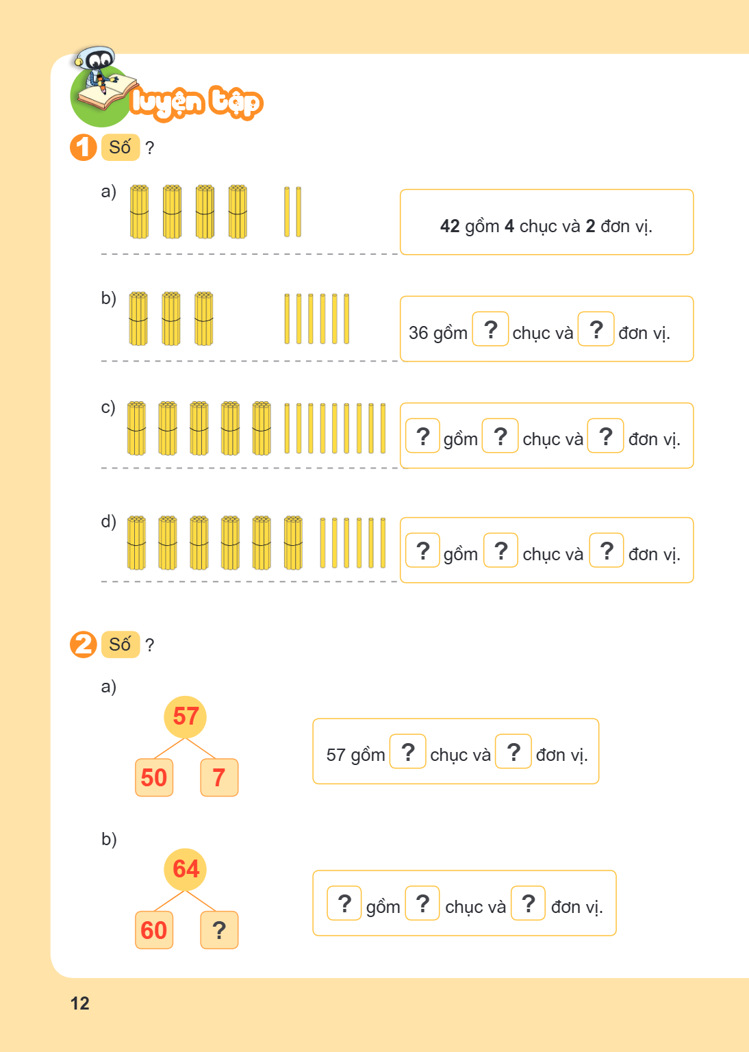 LUYỆN TẬP 1. Số ? a) 42 gồm 4 chục và 2 đơn vị. b) 36 gồm ? chục và ? đơn vị. c) ? gồm ? chục và ? đơn vị. d) ? gồm ? chục và ? đơn vị. 2. Số ? a) 57 gồm ? chục