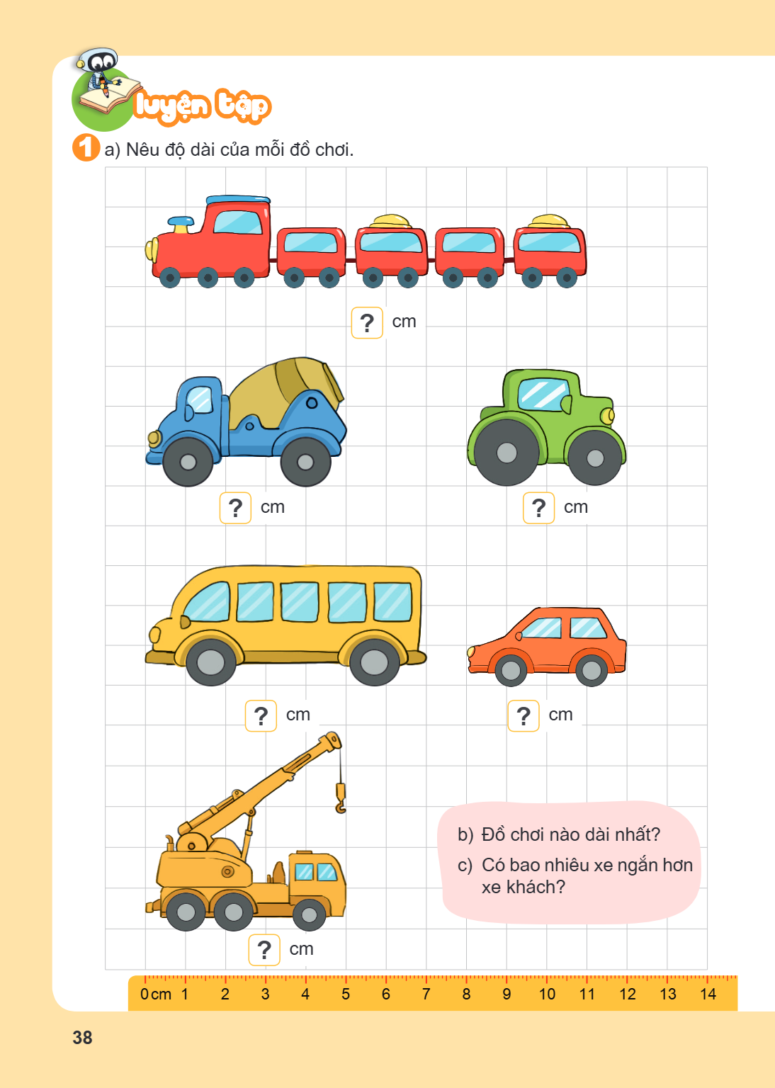 Luyện tập 1. a) Nêu độ dài của mỗi đồ chơi. ? cm ? cm ? cm ? cm ? cm b) Đồ chơi nào dài nhất? c) Có bao nhiêu xe ngắn hơn xe khách?
