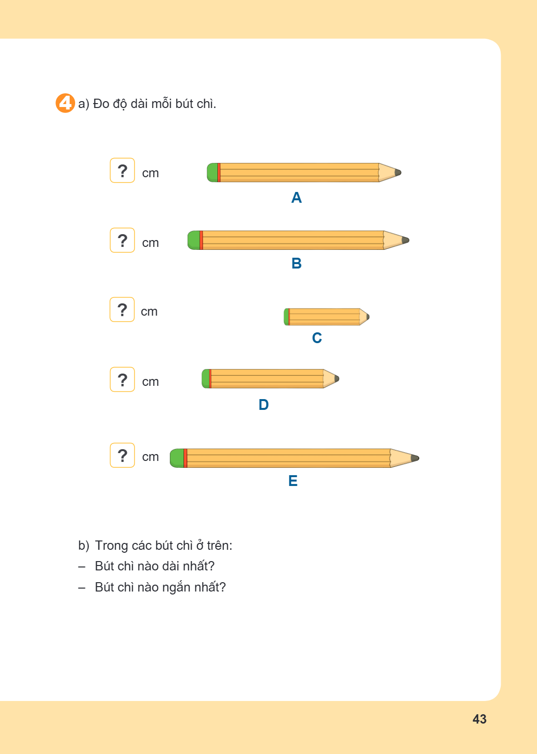 4 a) Đo độ dài mỗi bút chì. ? cm A ? cm B ? cm C ? cm D ? cm E b) Trong các bút chì ở trên: – Bút chì nào dài nhất? – Bút chì nào ngắn nhất?