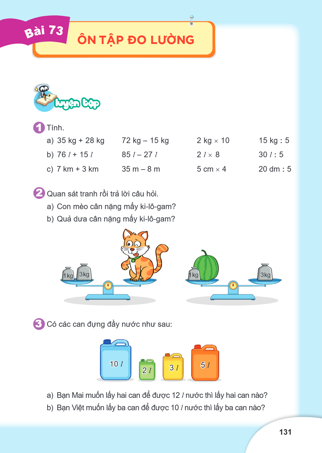 Ôn tập đo lường Luyện tập 1 Tính. a) 35 kg + 28 kg 72 kg – 15 kg 2 kg × 10 15 kg : 5 b) 76 l + 15 l 85 l – 27 l 2 l × 8 30 l : 5 c) 7 km + 3 km 35 m – 8 m 5 cm 