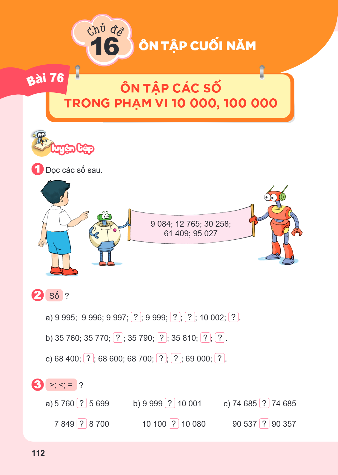 Chủ đề 16. ÔN TẬP CUỐI NĂM Ôn tập các số trong phạm vi 10 000, 100 000 LUYỆN TẬP 1 Đọc các số sau. 9 084; 12 765; 30 258; 61 409; 95 027 2 Số ? a) 9 995; 9 996;