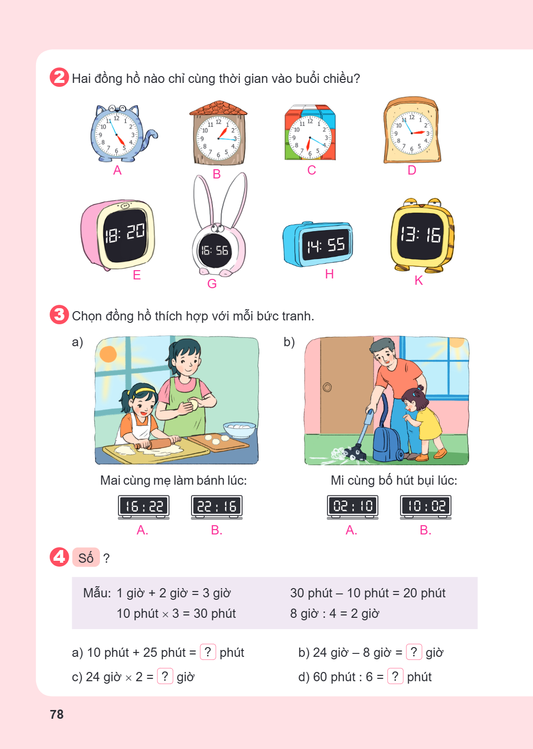 2 Hai đồng hồ nào chỉ cùng thời gian vào buổi chiều? A B C D E G H K 3 Chọn đồng hồ thích hợp với mỗi bức tranh. a) Mai cùng mẹ làm bánh lúc: A. B. b) Mi cùng b