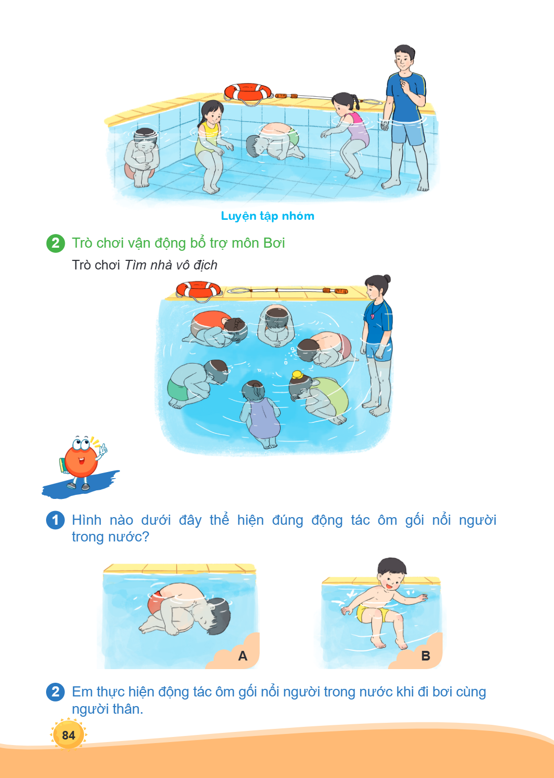 Luyện tập nhóm 2 Trò, chơi vận động bổ trợ môn Bơi Trò, chơi Tìm nhà vô địch 1 Hình nào dưới đây thể hiện đúng động tác ôm gối nổi người trong nước? A B 2 Em th