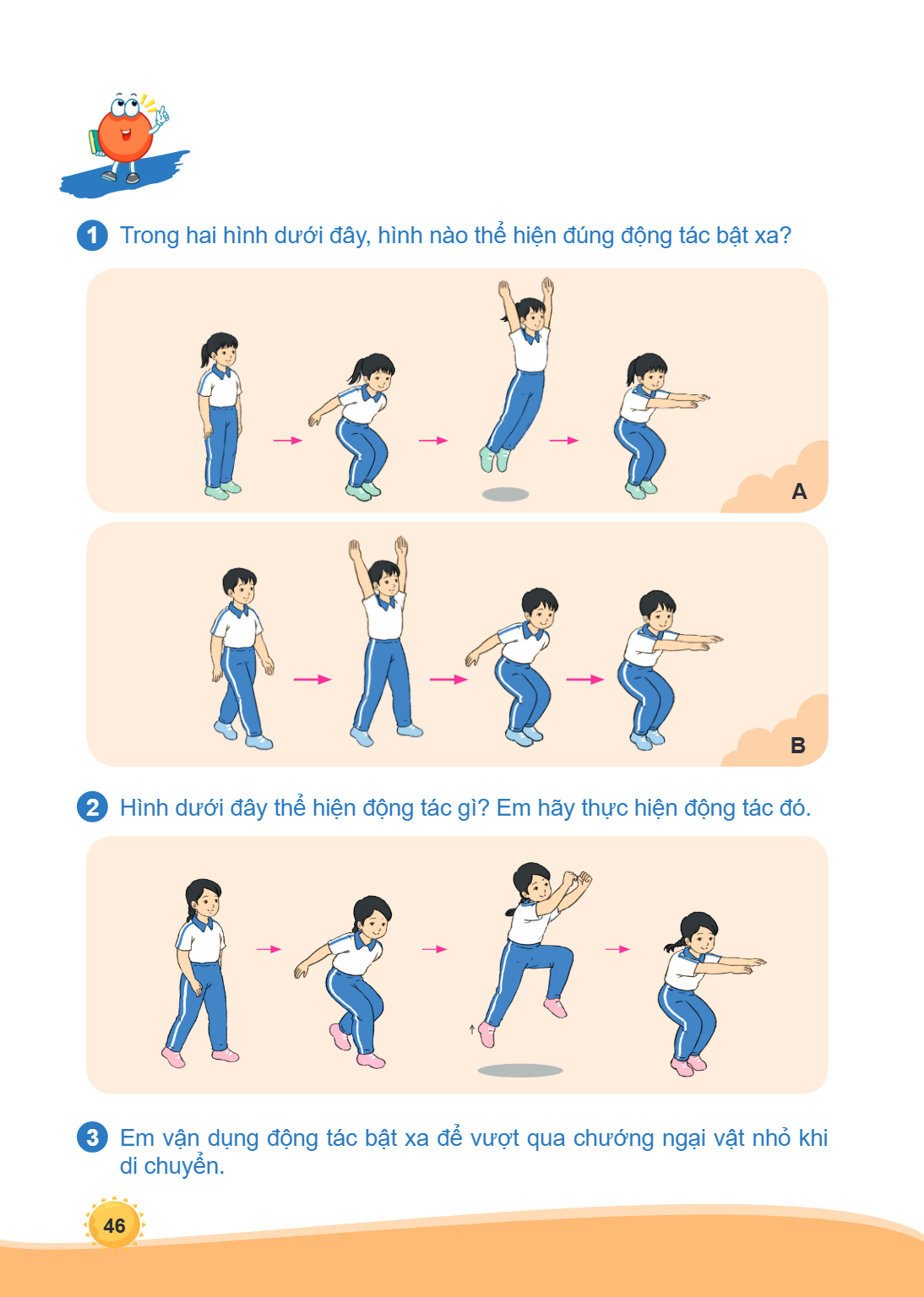 1 Trong hai hình dưới đây, hình nào thể hiện đúng động tác bật xa? A B 2 Hình dưới đây thể hiện động tác gì? Em hãy thực hiện động tác đó. 3 Em vận dụng động tá