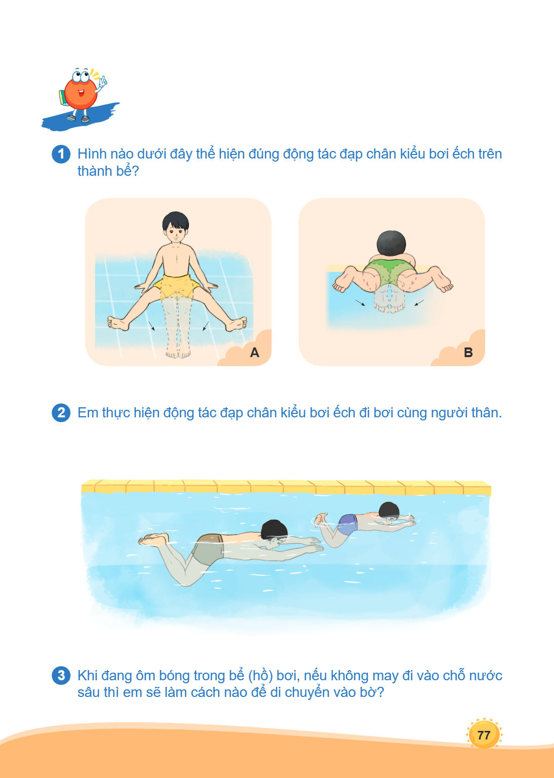 1 Hình nào dưới đây thể hiện đúng động tác đạp chân kiểu bơi ếch trên thành bể? A B 2 Em thực hiện động tác đạp chân kiểu bơi ếch đi bơi cùng người thân. 3 Khi 