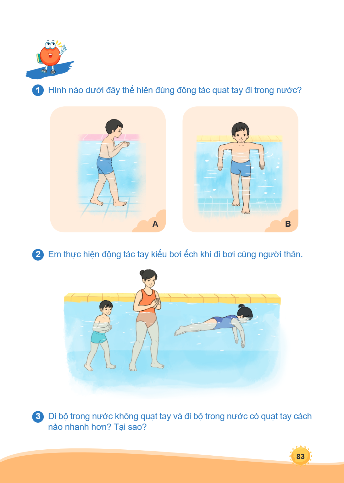 1 Hình nào dưới đây thể hiện đúng động tác quạt tay đi trong nước? A B 2 Em thực hiện động tác tay kiểu bơi ếch khi đi bơi cùng người thân. 3 Đi bộ trong nước k