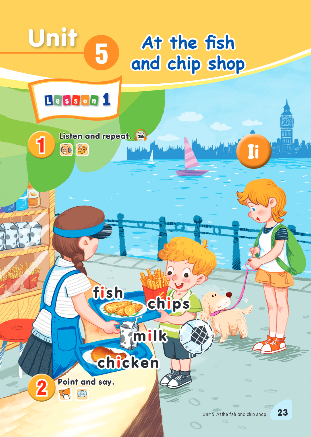 Unit 5. At the fish and chip shop Lesson 1 1. Listen and repeat. Track 26 ==f==ish ==ch==ips ==m==ilk ==ch==icken 2. Point and say.
