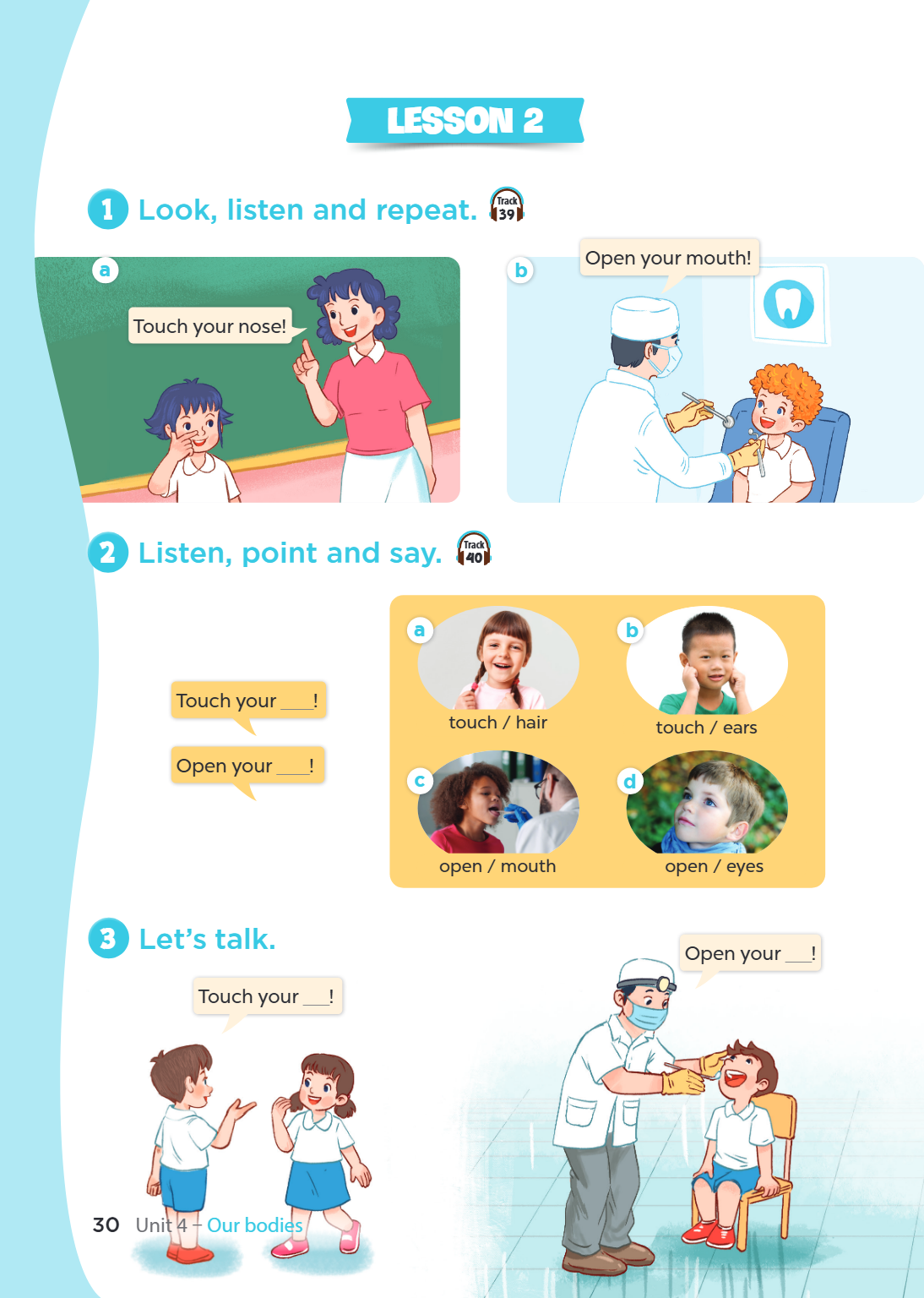 Lesson 2 1 Look, listen and repeat. Track 39 a b Open your mouth! Touch your nose! 2 Listen, point and say. Track a b Touch your _____! touch / hair touch / ear