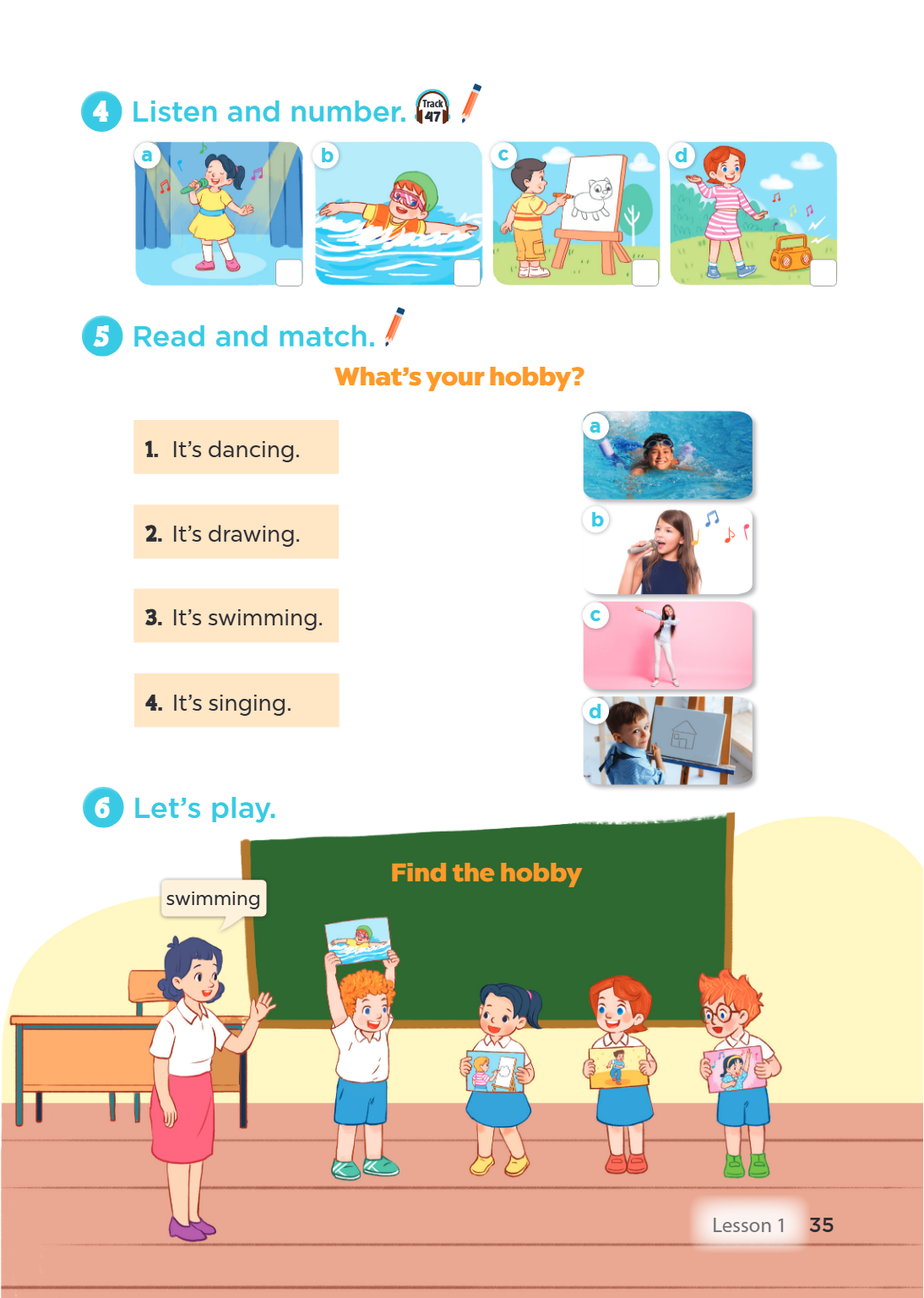 4 Listen and number. Track 47 a b c d 5 Read and match. What's your hobby? a It's dancing. It's drawing. b 2. It's swimming. c It's singing. d 6 Let's play. Fin