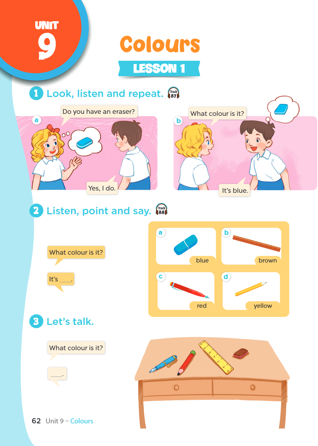 Unit 9. Colours LESSON 1 1. Look, listen and repeat. Track 87 a) Do you have an eraser? Yes, I do. b) What colour is it? It's blue. 2. Listen, point and say. Tr