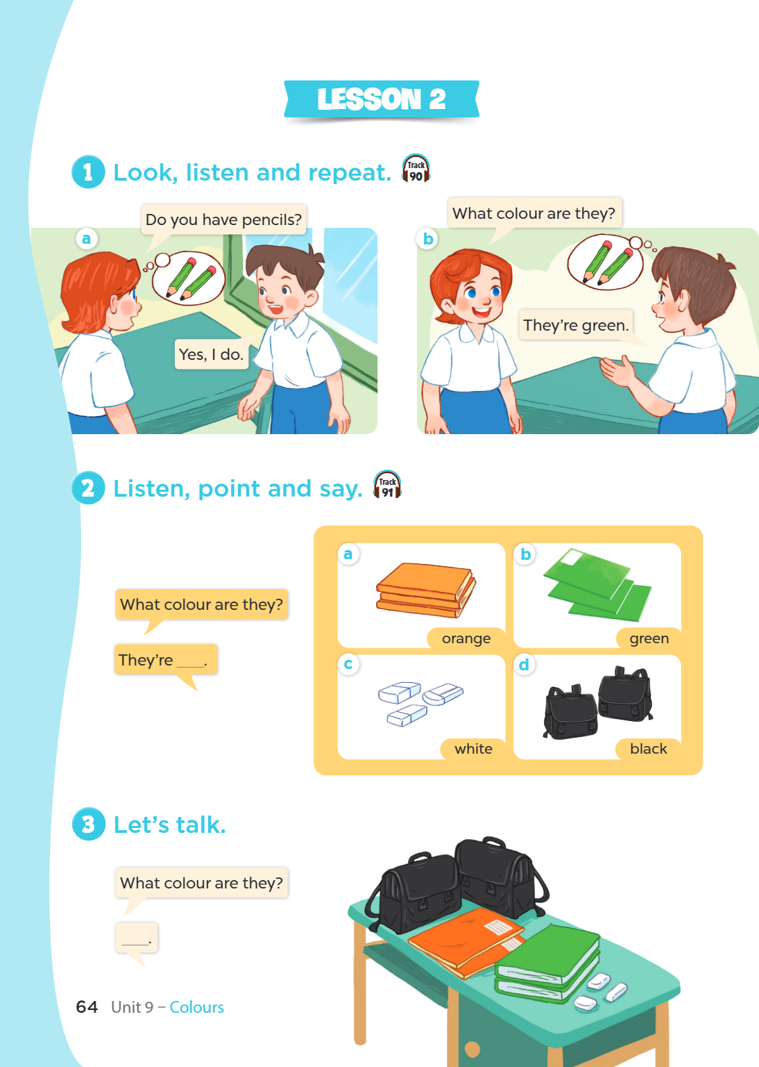 LESSON 2 1. Look, listen and repeat. Track 90 a Do you have pencils? Yes, I do. b What colour are they? They're green. 2. Listen, point and say. Track 91 What c