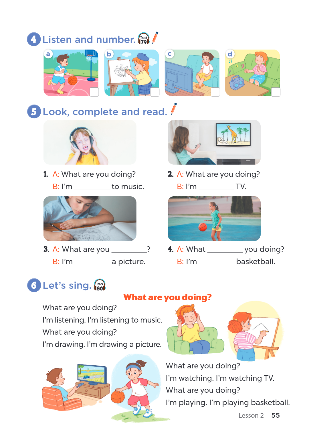 4 Listen and number. Track 79 a b c d 5 Look, complete and read. A: What are you doing? 2. A: What are you doing? B: I'm to music. B: I'm TV. A: What are you __