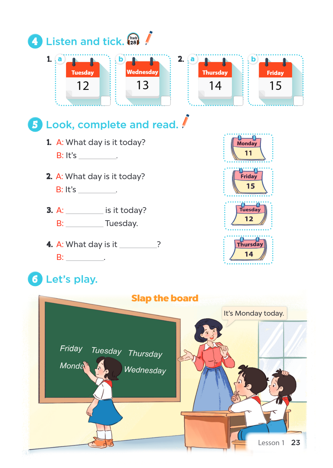 4. Listen and tick. a Tuesday 12 [ ] b Wednesday 13 [ ] a Thursday 14 [ ] b Friday 15 [ ] 5. Look, complete and read. A: What day is it today? B: It's _______. 