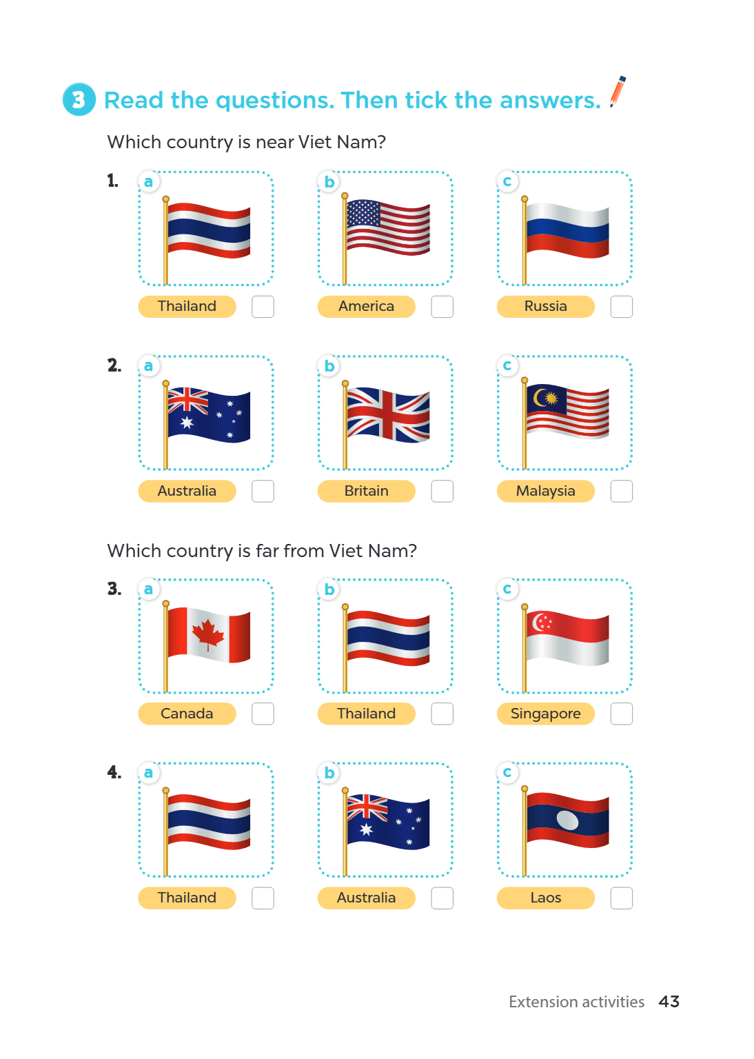 3 Read the questions. Then tick the answers. Which country is near Viet Nam? 1. a b c Thailand America Russia 2. a b c Australia Britain Malaysia Which country 