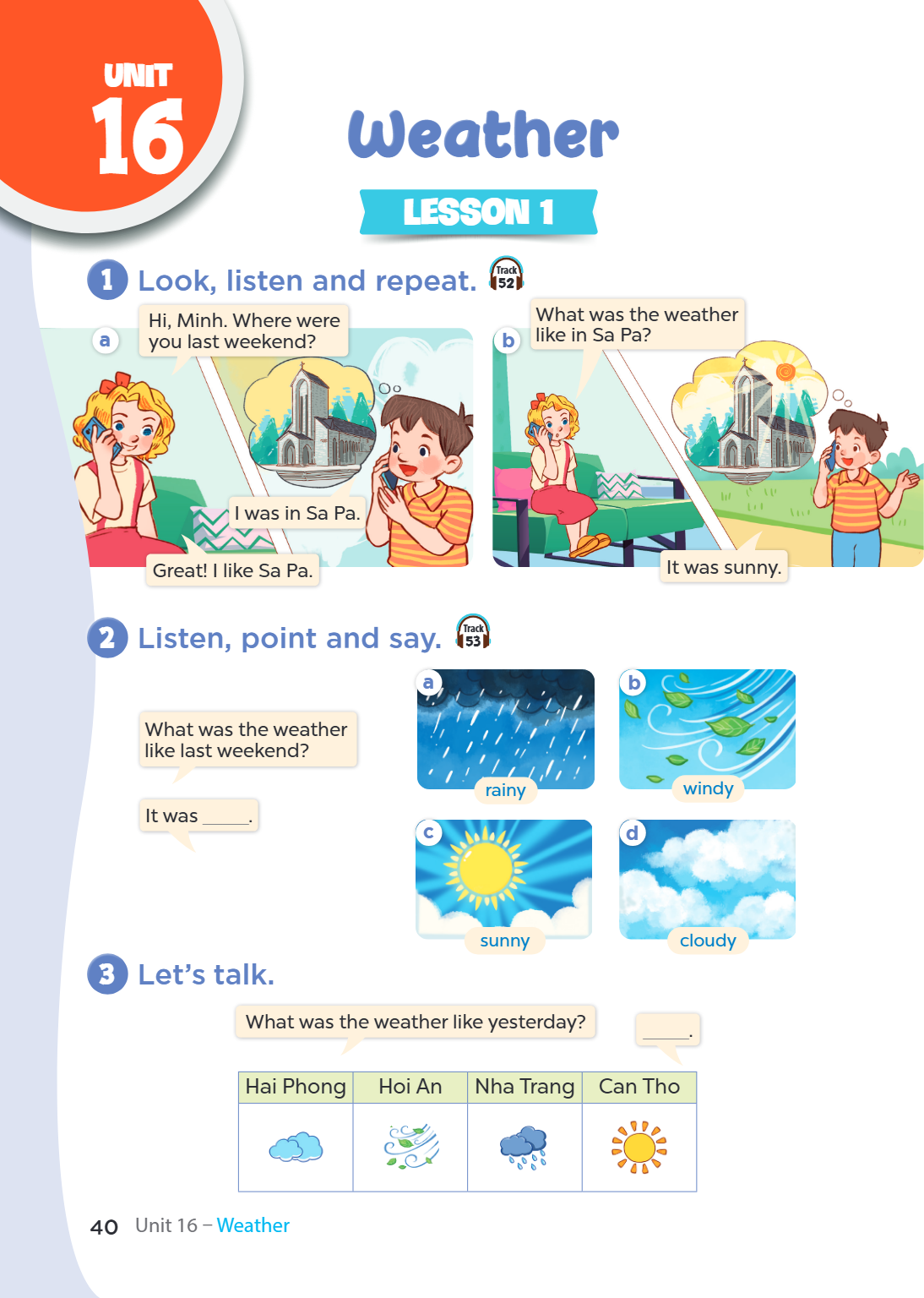 Unit 16. Weather LESSON 1 1. Look, listen and repeat. a) Girl: Hi, Minh. Where were you last weekend? Boy: I was in Sa Pa. Girl: Great! I like Sa Pa. b) Girl: W