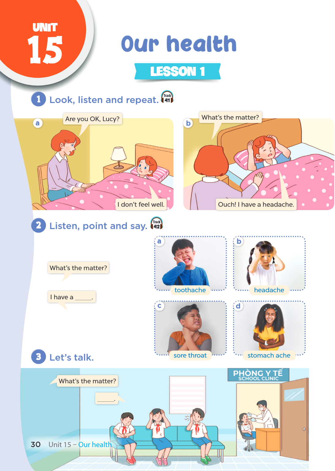 Unit Unit 15. Our health LESSON 1 1. Look, listen and repeat. Track 41 a) Are you OK, Lucy? I don't feel well. b) What's the matter? Ouch! I have a headache. 2.